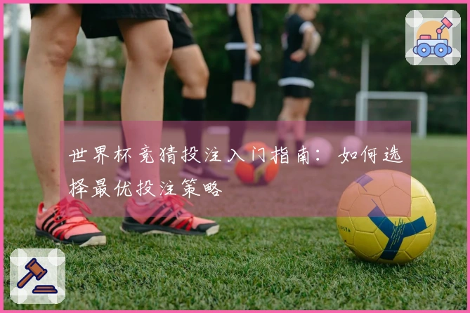 世界杯竞猜投注入门指南：如何选择最优投注策略