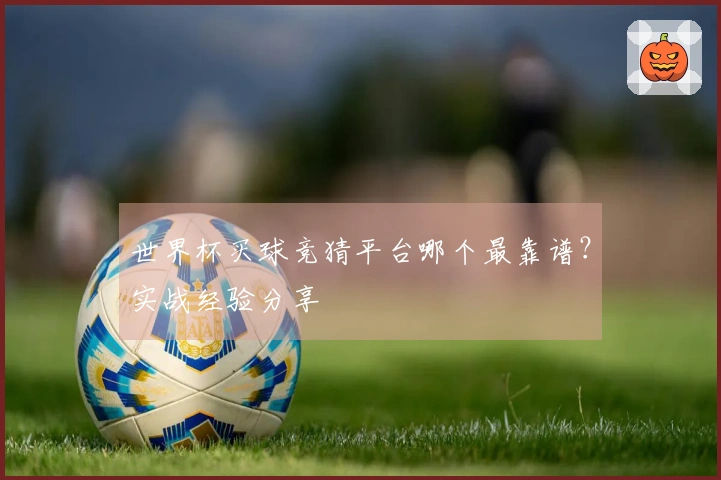 世界杯买球竞猜平台哪个最靠谱？实战经验分享