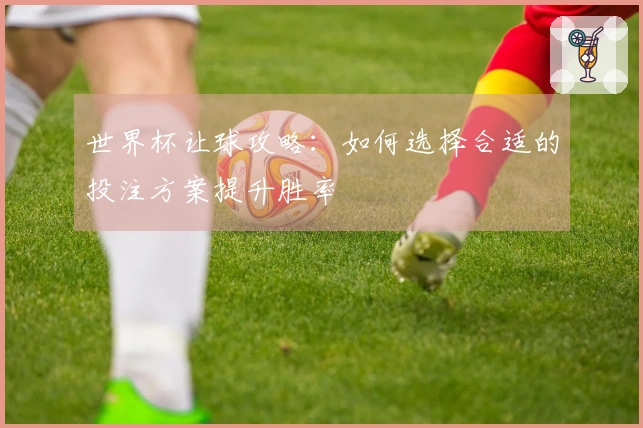 世界杯让球攻略：如何选择合适的投注方案提升胜率
