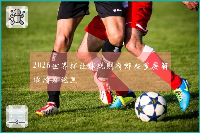 2026世界杯让球规则有哪些重要解读请看这里