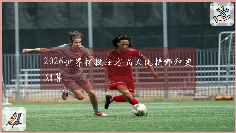 2026世界杯投注方式大比拼哪种更划算