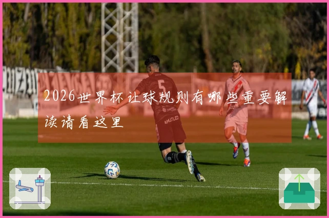 2026世界杯让球规则有哪些重要解读请看这里