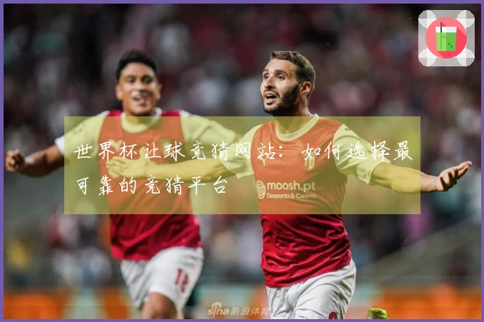 世界杯让球竞猜网站：如何选择最可靠的竞猜平台