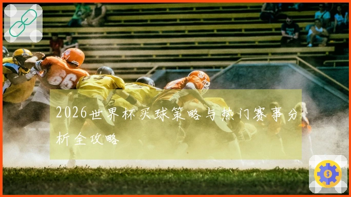 2026世界杯买球策略与热门赛事分析全攻略