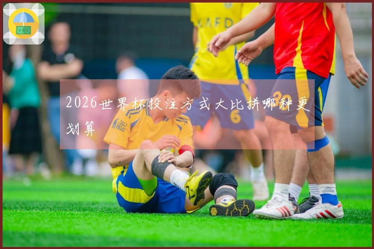 2026世界杯投注方式大比拼哪种更划算