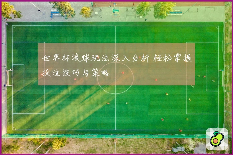 世界杯滚球玩法深入分析 轻松掌握投注技巧与策略