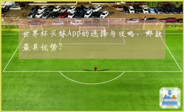 世界杯买球App的选择与攻略，哪款最具优势？